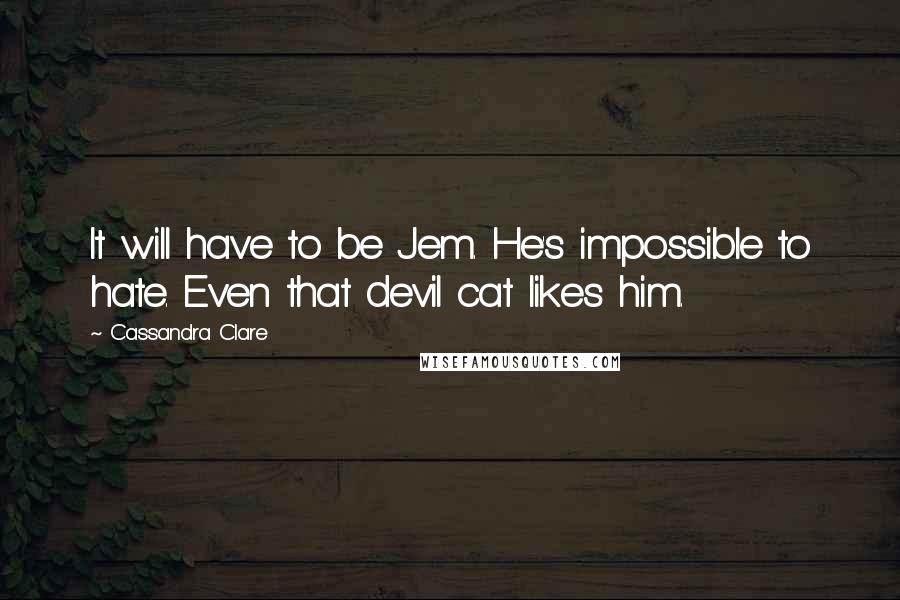 Cassandra Clare Quotes: It will have to be Jem. He's impossible to hate. Even that devil cat likes him.