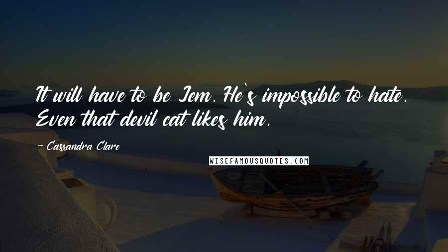 Cassandra Clare Quotes: It will have to be Jem. He's impossible to hate. Even that devil cat likes him.