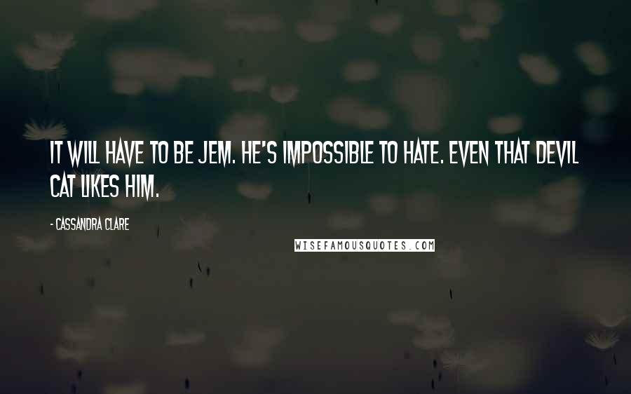 Cassandra Clare Quotes: It will have to be Jem. He's impossible to hate. Even that devil cat likes him.