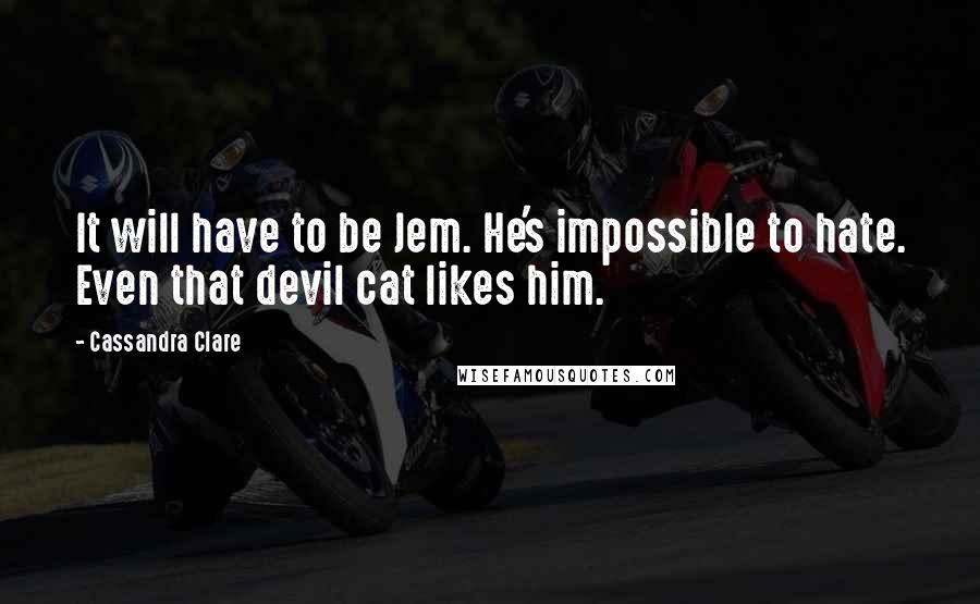 Cassandra Clare Quotes: It will have to be Jem. He's impossible to hate. Even that devil cat likes him.