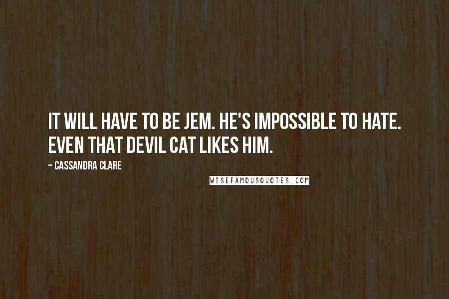 Cassandra Clare Quotes: It will have to be Jem. He's impossible to hate. Even that devil cat likes him.