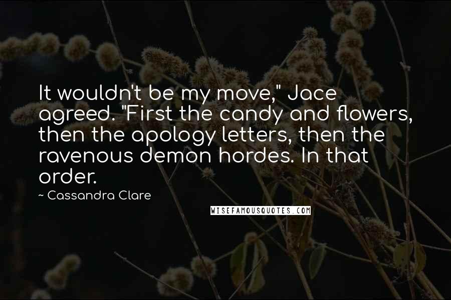 Cassandra Clare Quotes: It wouldn't be my move," Jace agreed. "First the candy and flowers, then the apology letters, then the ravenous demon hordes. In that order.