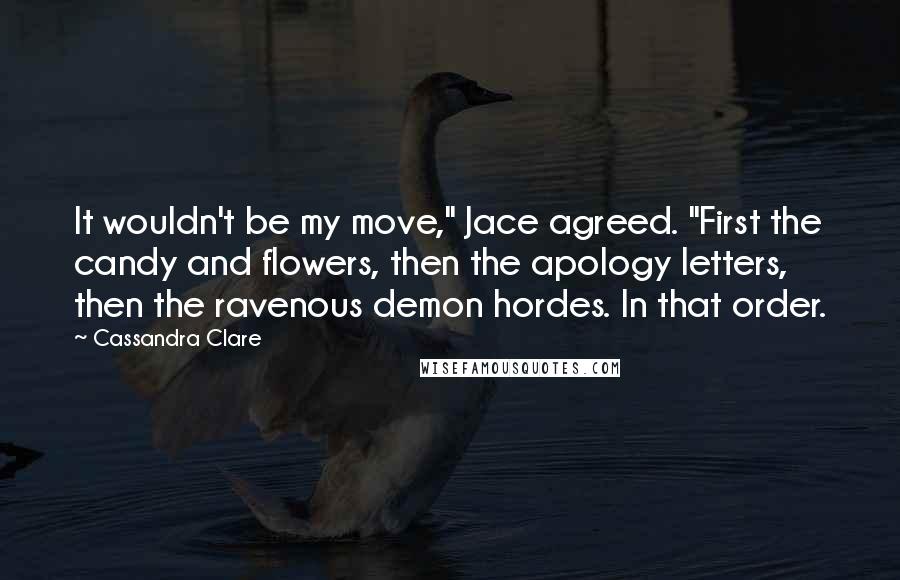 Cassandra Clare Quotes: It wouldn't be my move," Jace agreed. "First the candy and flowers, then the apology letters, then the ravenous demon hordes. In that order.