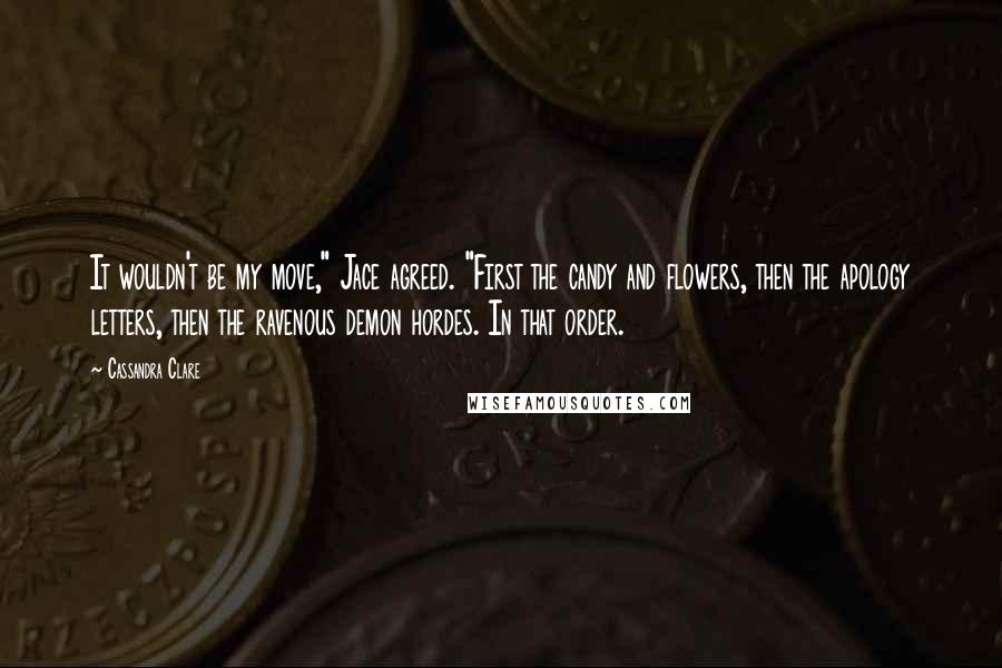 Cassandra Clare Quotes: It wouldn't be my move," Jace agreed. "First the candy and flowers, then the apology letters, then the ravenous demon hordes. In that order.