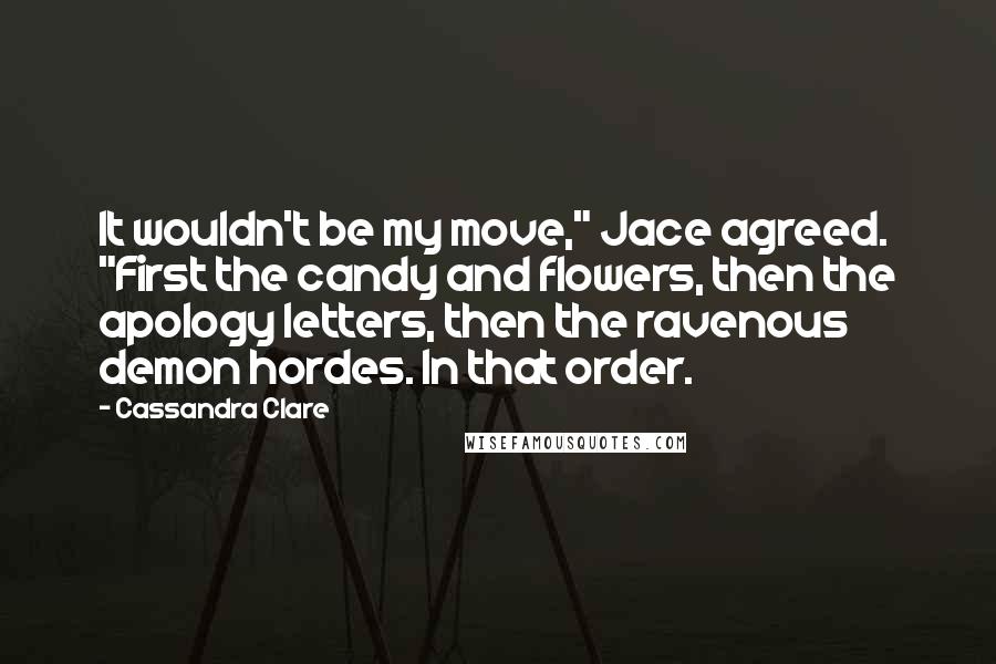 Cassandra Clare Quotes: It wouldn't be my move," Jace agreed. "First the candy and flowers, then the apology letters, then the ravenous demon hordes. In that order.