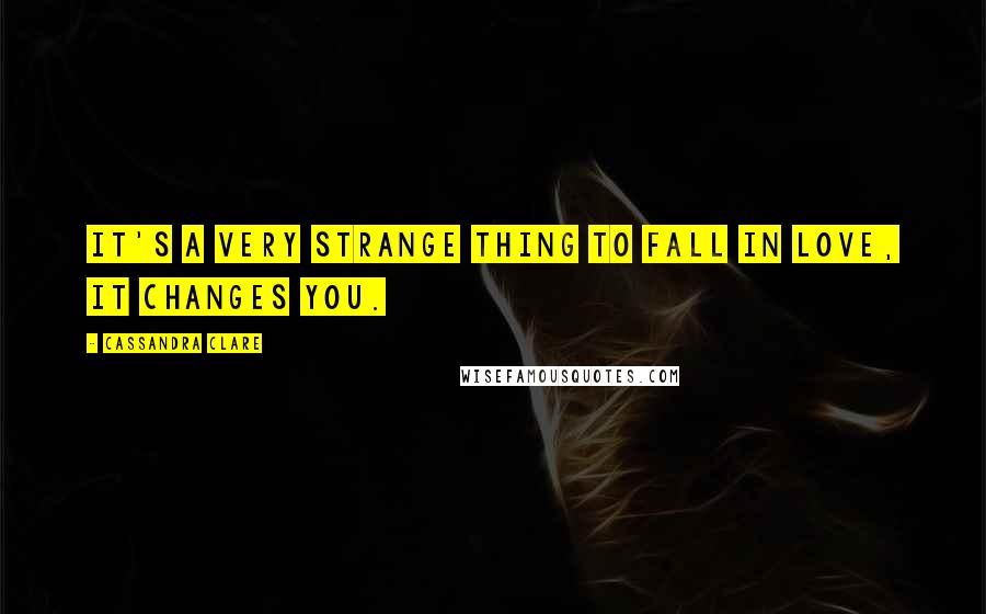 Cassandra Clare Quotes: It's a very strange thing to fall in love, it changes you.