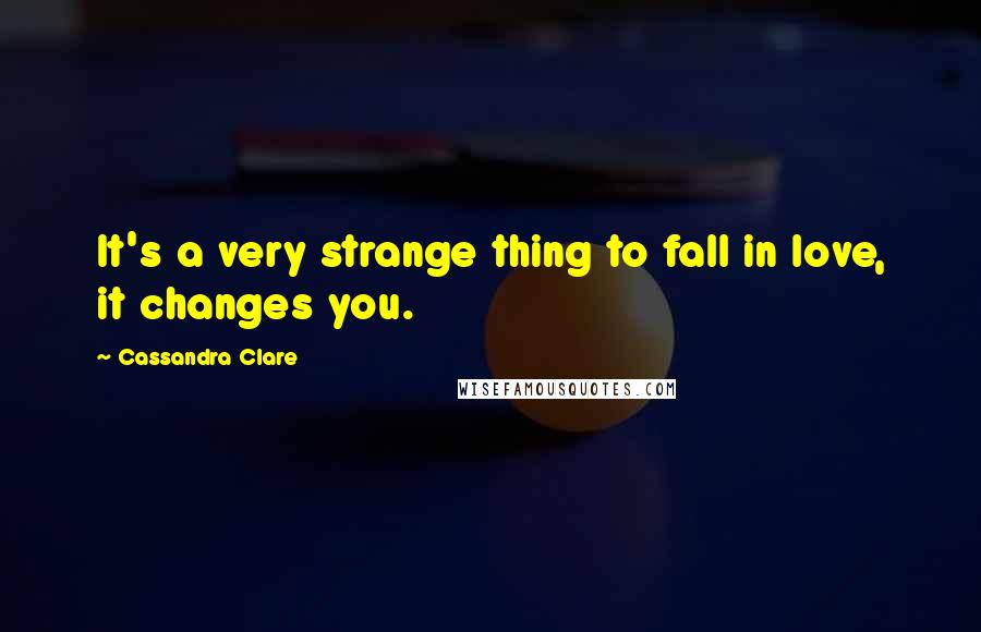 Cassandra Clare Quotes: It's a very strange thing to fall in love, it changes you.