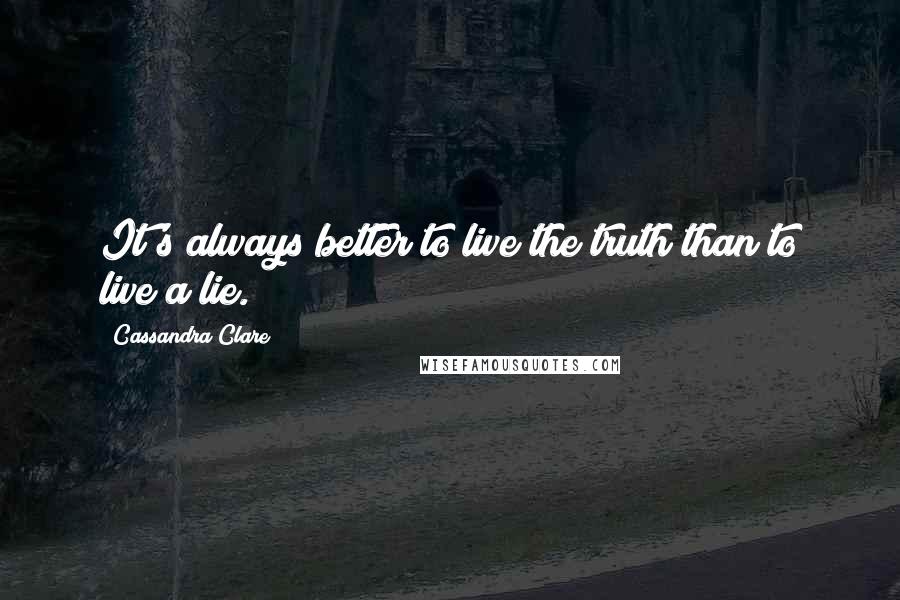 Cassandra Clare Quotes: It's always better to live the truth than to live a lie.