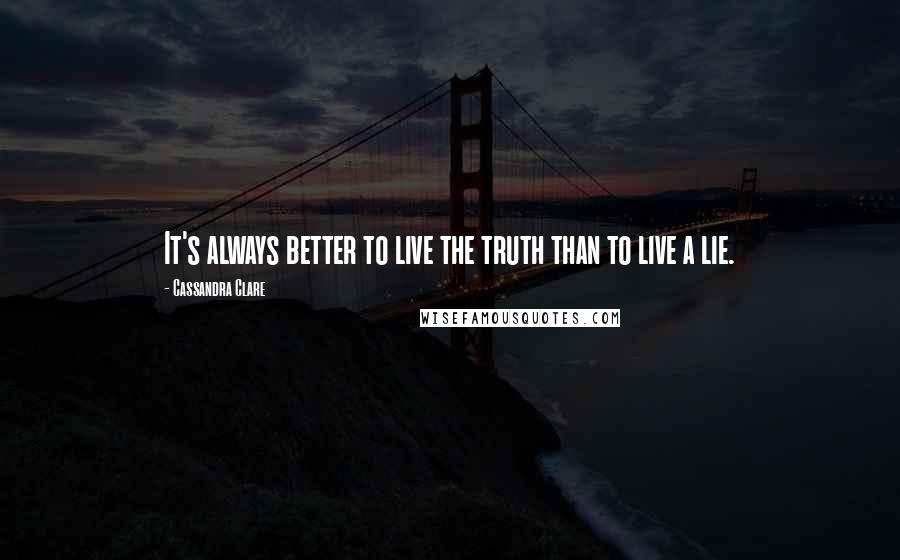 Cassandra Clare Quotes: It's always better to live the truth than to live a lie.