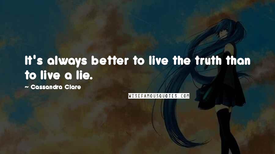 Cassandra Clare Quotes: It's always better to live the truth than to live a lie.