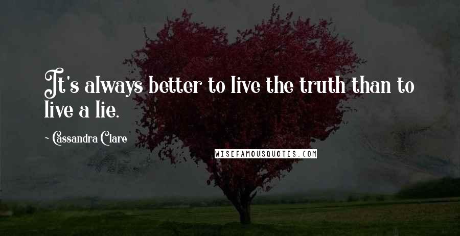 Cassandra Clare Quotes: It's always better to live the truth than to live a lie.