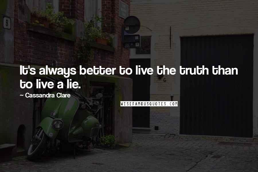 Cassandra Clare Quotes: It's always better to live the truth than to live a lie.