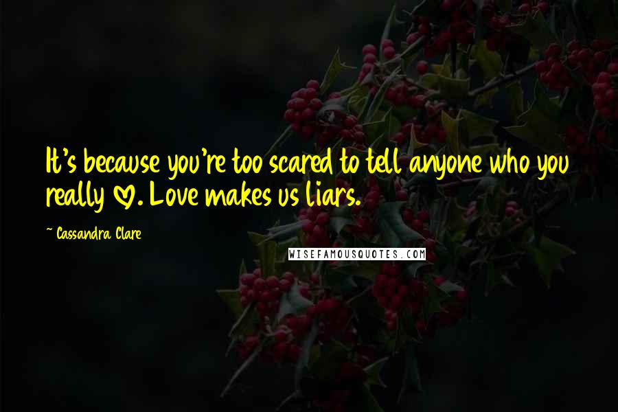 Cassandra Clare Quotes: It's because you're too scared to tell anyone who you really love. Love makes us liars.