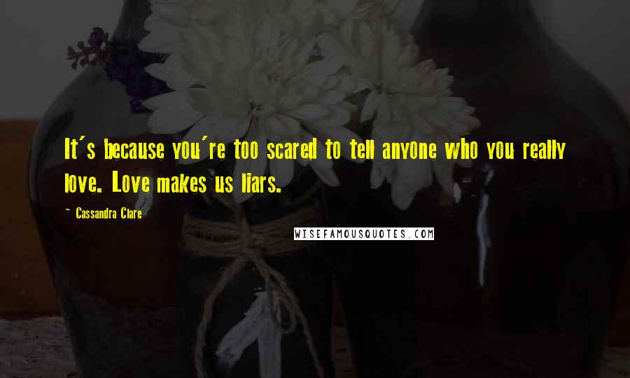 Cassandra Clare Quotes: It's because you're too scared to tell anyone who you really love. Love makes us liars.