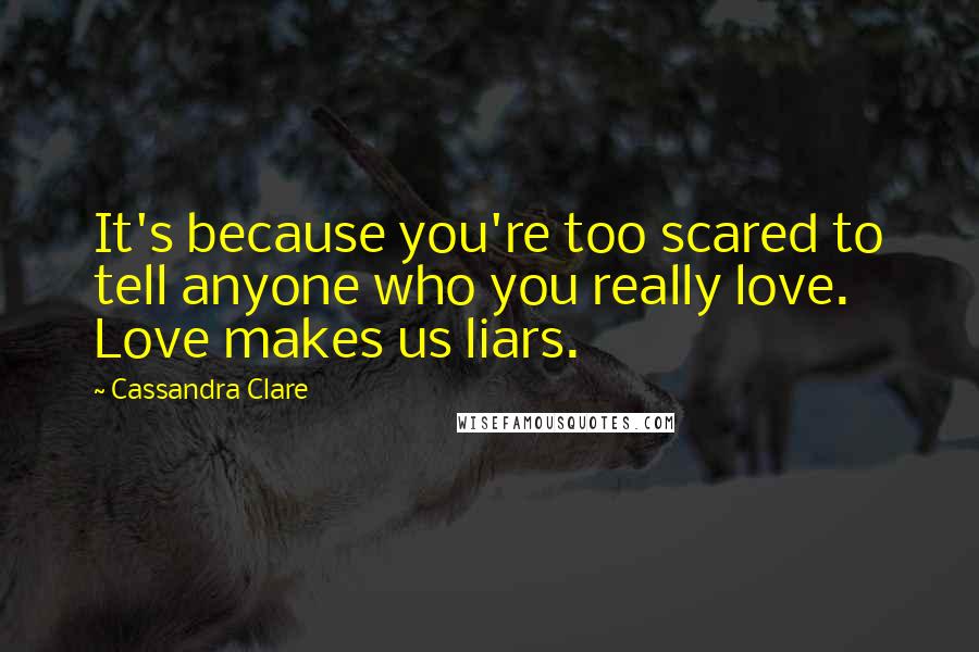 Cassandra Clare Quotes: It's because you're too scared to tell anyone who you really love. Love makes us liars.