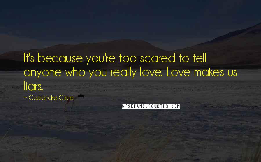 Cassandra Clare Quotes: It's because you're too scared to tell anyone who you really love. Love makes us liars.