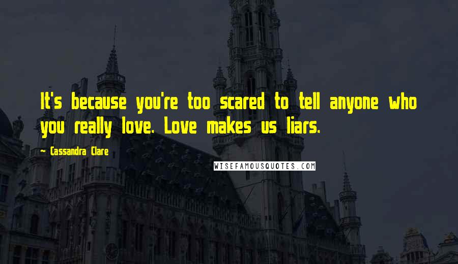 Cassandra Clare Quotes: It's because you're too scared to tell anyone who you really love. Love makes us liars.