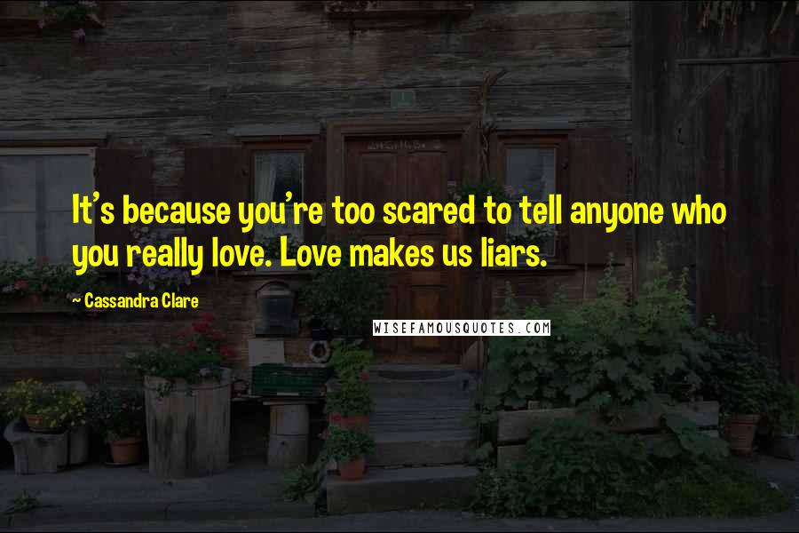 Cassandra Clare Quotes: It's because you're too scared to tell anyone who you really love. Love makes us liars.