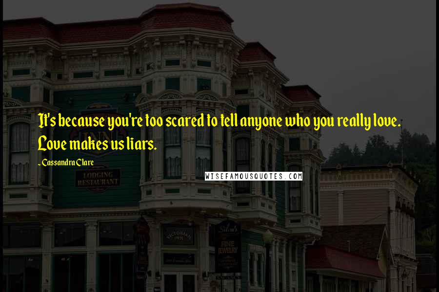 Cassandra Clare Quotes: It's because you're too scared to tell anyone who you really love. Love makes us liars.