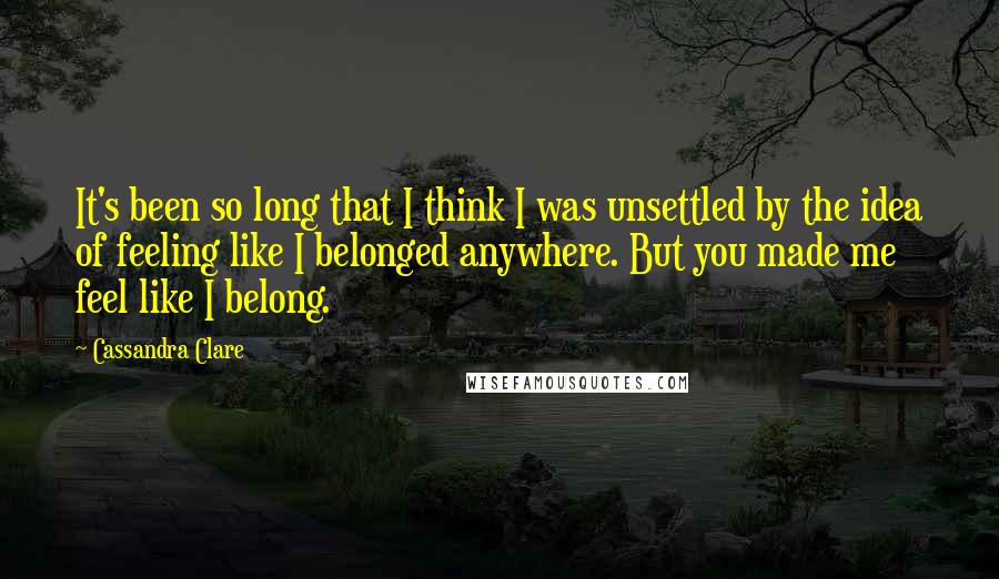 Cassandra Clare Quotes: It's been so long that I think I was unsettled by the idea of feeling like I belonged anywhere. But you made me feel like I belong.