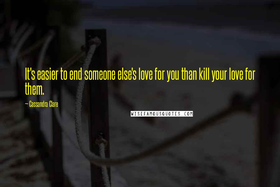 Cassandra Clare Quotes: It's easier to end someone else's love for you than kill your love for them.
