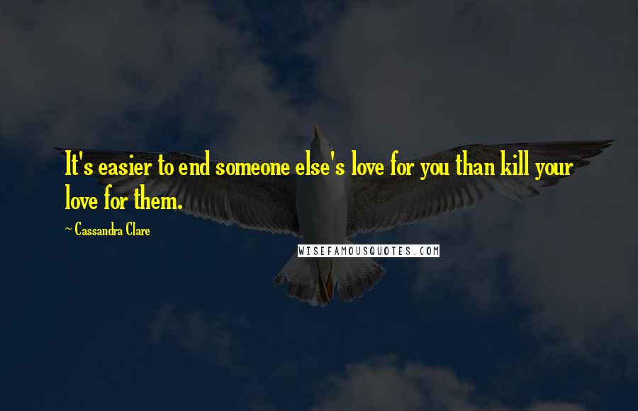 Cassandra Clare Quotes: It's easier to end someone else's love for you than kill your love for them.
