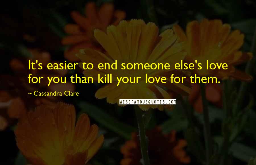 Cassandra Clare Quotes: It's easier to end someone else's love for you than kill your love for them.