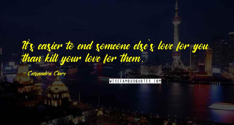 Cassandra Clare Quotes: It's easier to end someone else's love for you than kill your love for them.