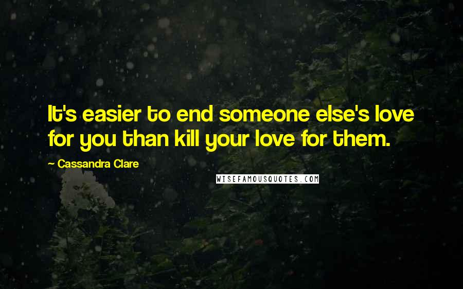 Cassandra Clare Quotes: It's easier to end someone else's love for you than kill your love for them.