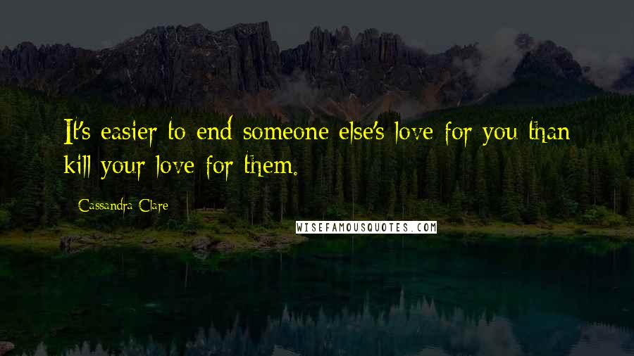 Cassandra Clare Quotes: It's easier to end someone else's love for you than kill your love for them.