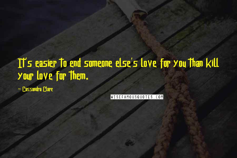 Cassandra Clare Quotes: It's easier to end someone else's love for you than kill your love for them.