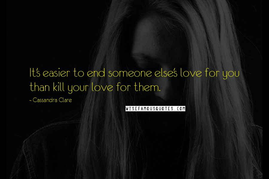 Cassandra Clare Quotes: It's easier to end someone else's love for you than kill your love for them.