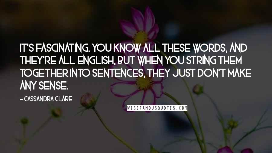 Cassandra Clare Quotes: It's fascinating. You know all these words, and they're all English, but when you string them together into sentences, they just don't make any sense.