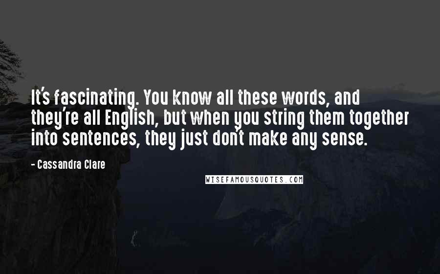 Cassandra Clare Quotes: It's fascinating. You know all these words, and they're all English, but when you string them together into sentences, they just don't make any sense.