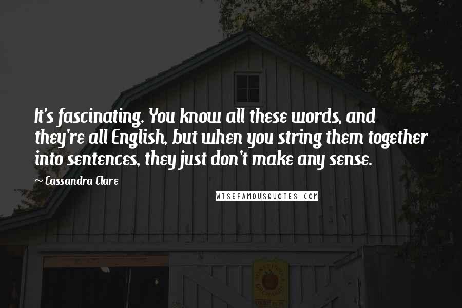 Cassandra Clare Quotes: It's fascinating. You know all these words, and they're all English, but when you string them together into sentences, they just don't make any sense.