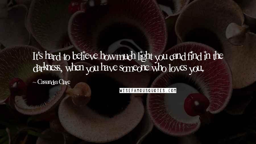 Cassandra Clare Quotes: It's hard to believe how much light you cand find in the darkness, when you have someone who loves you.