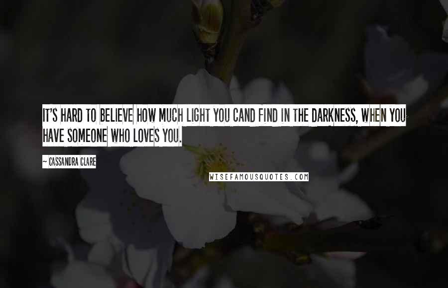 Cassandra Clare Quotes: It's hard to believe how much light you cand find in the darkness, when you have someone who loves you.