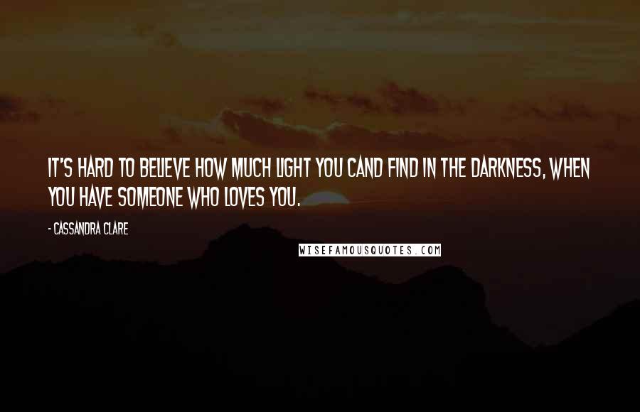 Cassandra Clare Quotes: It's hard to believe how much light you cand find in the darkness, when you have someone who loves you.