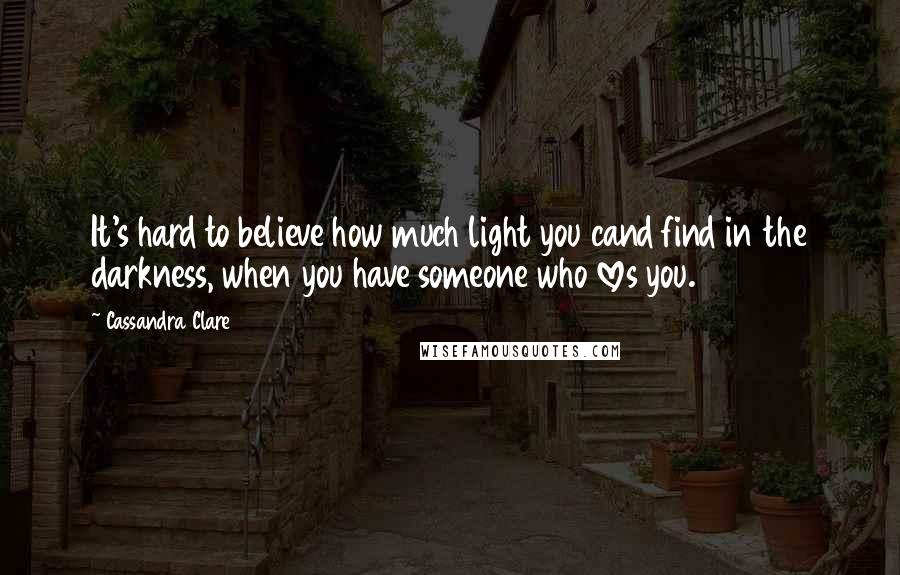 Cassandra Clare Quotes: It's hard to believe how much light you cand find in the darkness, when you have someone who loves you.