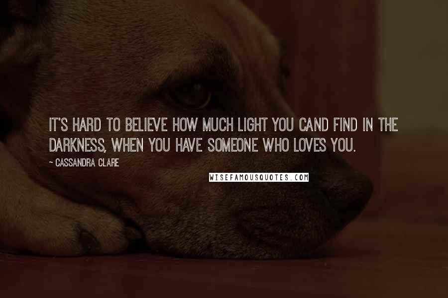 Cassandra Clare Quotes: It's hard to believe how much light you cand find in the darkness, when you have someone who loves you.