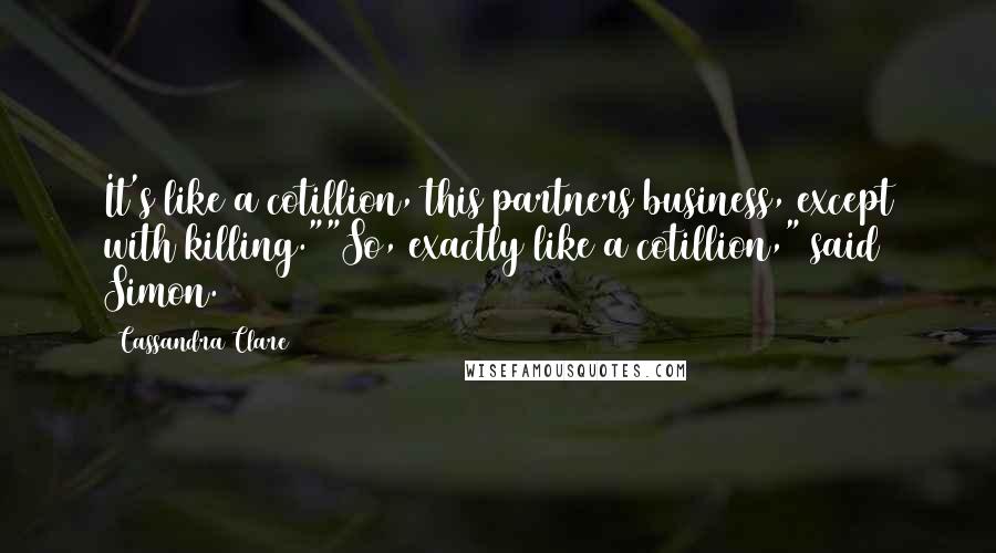 Cassandra Clare Quotes: It's like a cotillion, this partners business, except with killing.""So, exactly like a cotillion," said Simon.