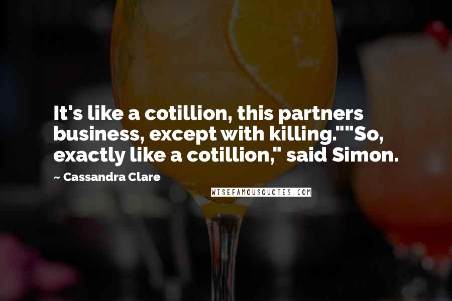 Cassandra Clare Quotes: It's like a cotillion, this partners business, except with killing.""So, exactly like a cotillion," said Simon.