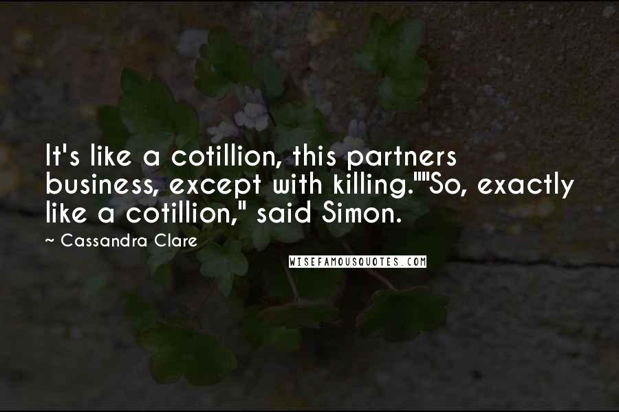 Cassandra Clare Quotes: It's like a cotillion, this partners business, except with killing.""So, exactly like a cotillion," said Simon.