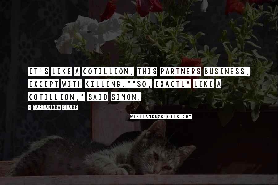 Cassandra Clare Quotes: It's like a cotillion, this partners business, except with killing.""So, exactly like a cotillion," said Simon.