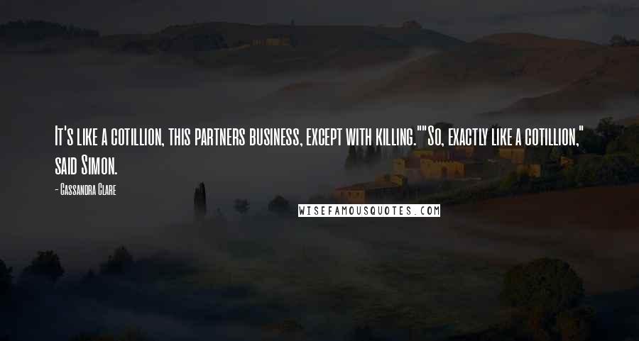 Cassandra Clare Quotes: It's like a cotillion, this partners business, except with killing.""So, exactly like a cotillion," said Simon.