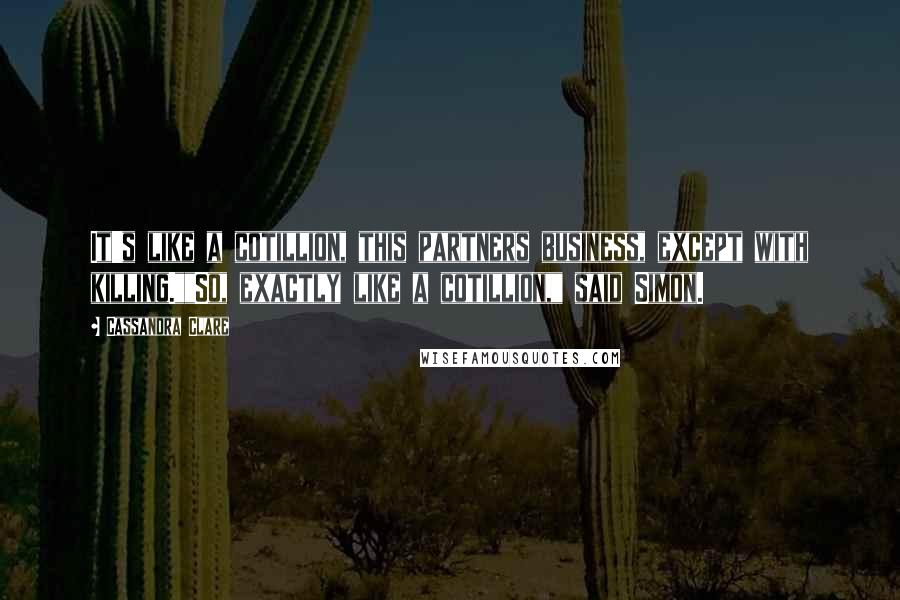 Cassandra Clare Quotes: It's like a cotillion, this partners business, except with killing.""So, exactly like a cotillion," said Simon.