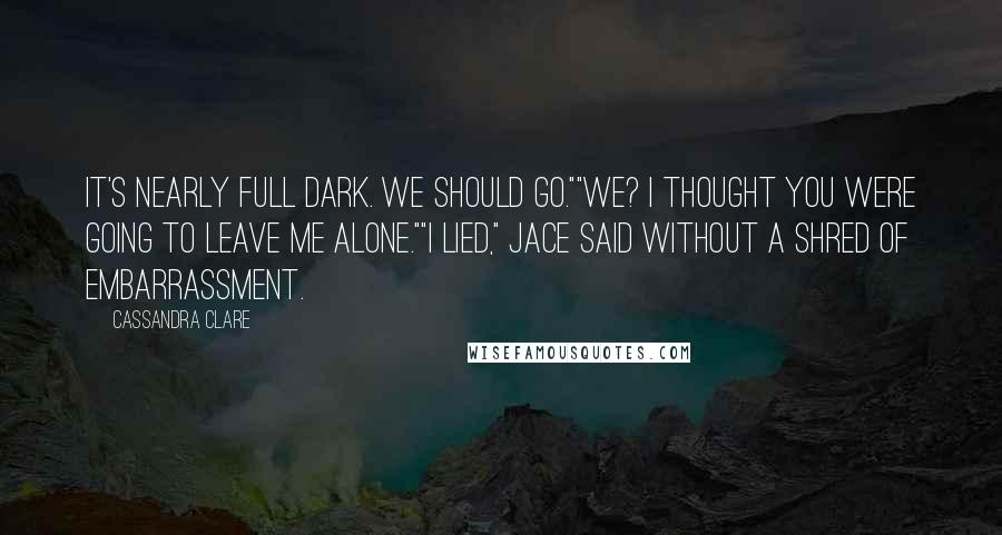 Cassandra Clare Quotes: It's nearly full dark. We should go.""We? I thought you were going to leave me alone.""I lied," Jace said without a shred of embarrassment.