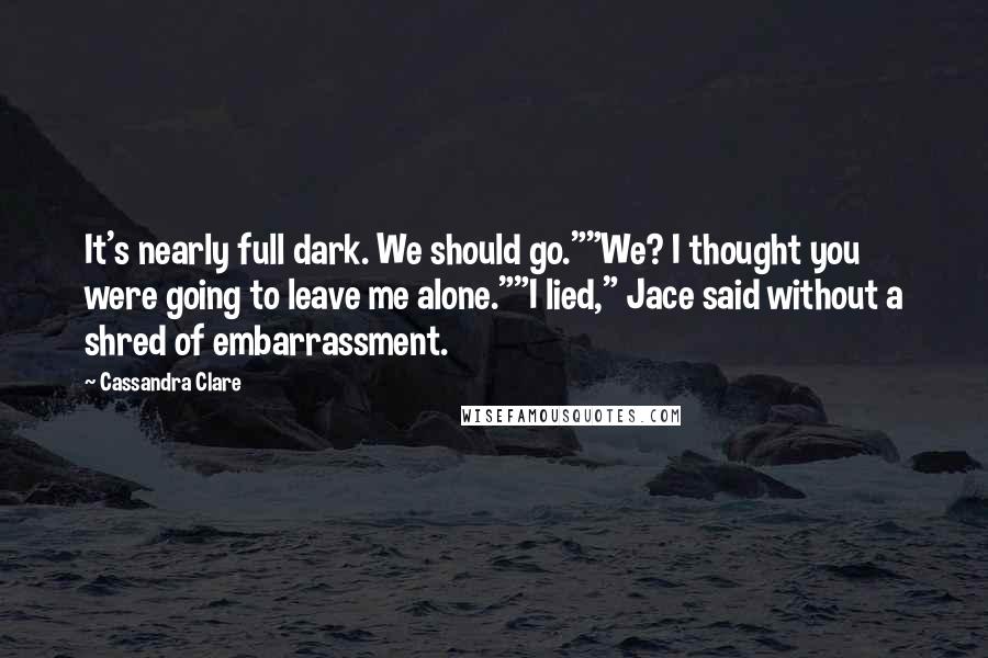 Cassandra Clare Quotes: It's nearly full dark. We should go.""We? I thought you were going to leave me alone.""I lied," Jace said without a shred of embarrassment.