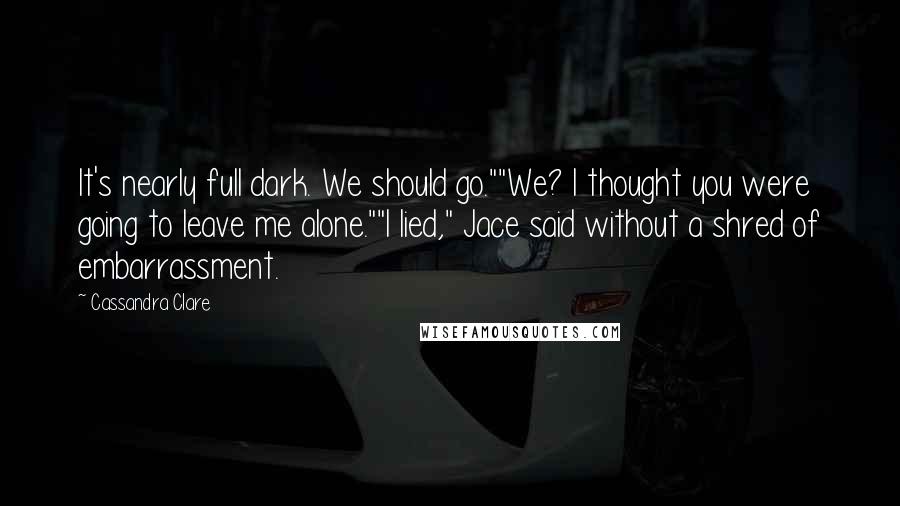 Cassandra Clare Quotes: It's nearly full dark. We should go.""We? I thought you were going to leave me alone.""I lied," Jace said without a shred of embarrassment.