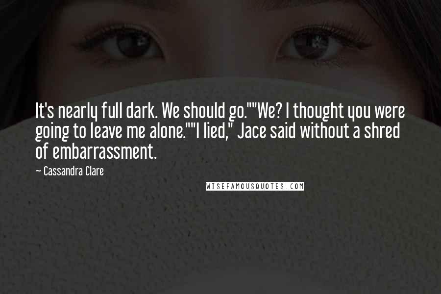 Cassandra Clare Quotes: It's nearly full dark. We should go.""We? I thought you were going to leave me alone.""I lied," Jace said without a shred of embarrassment.